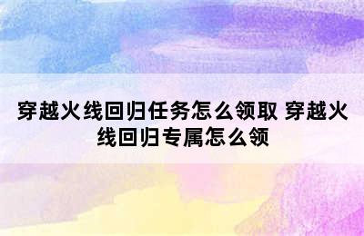 穿越火线回归任务怎么领取 穿越火线回归专属怎么领